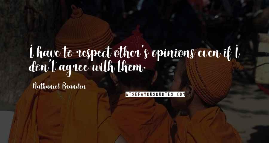 Nathaniel Branden Quotes: I have to respect other's opinions even if I don't agree with them.