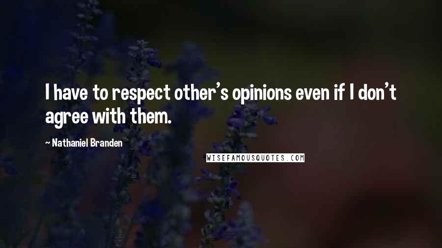 Nathaniel Branden Quotes: I have to respect other's opinions even if I don't agree with them.