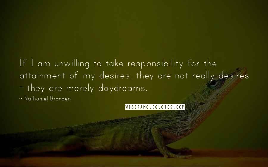 Nathaniel Branden Quotes: If I am unwilling to take responsibility for the attainment of my desires, they are not really desires - they are merely daydreams.