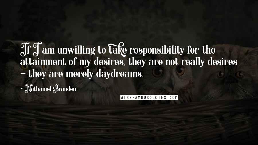 Nathaniel Branden Quotes: If I am unwilling to take responsibility for the attainment of my desires, they are not really desires - they are merely daydreams.