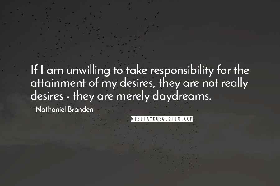 Nathaniel Branden Quotes: If I am unwilling to take responsibility for the attainment of my desires, they are not really desires - they are merely daydreams.