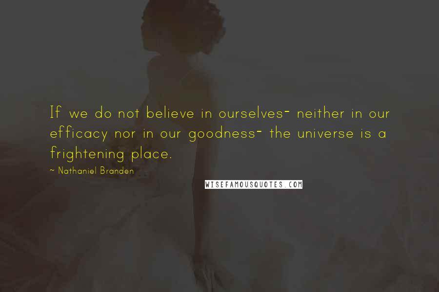 Nathaniel Branden Quotes: If we do not believe in ourselves- neither in our efficacy nor in our goodness- the universe is a frightening place.