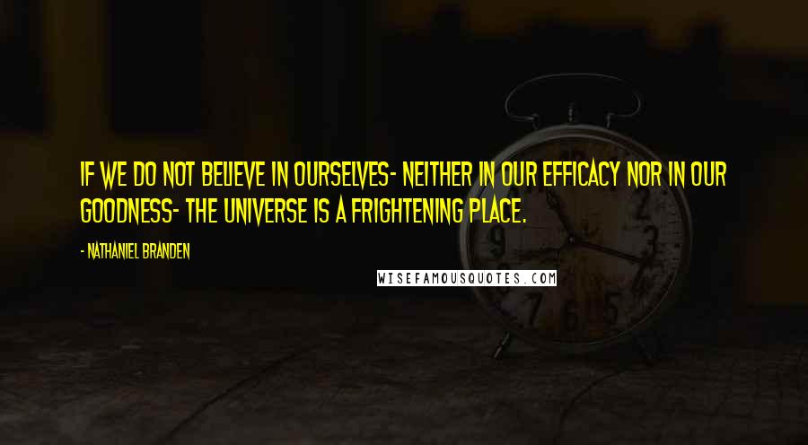 Nathaniel Branden Quotes: If we do not believe in ourselves- neither in our efficacy nor in our goodness- the universe is a frightening place.