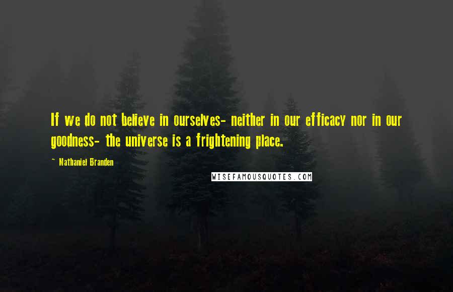 Nathaniel Branden Quotes: If we do not believe in ourselves- neither in our efficacy nor in our goodness- the universe is a frightening place.