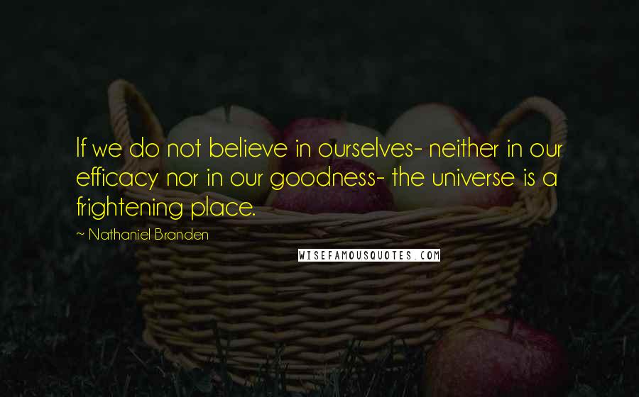 Nathaniel Branden Quotes: If we do not believe in ourselves- neither in our efficacy nor in our goodness- the universe is a frightening place.