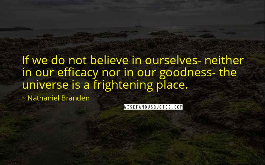 Nathaniel Branden Quotes: If we do not believe in ourselves- neither in our efficacy nor in our goodness- the universe is a frightening place.