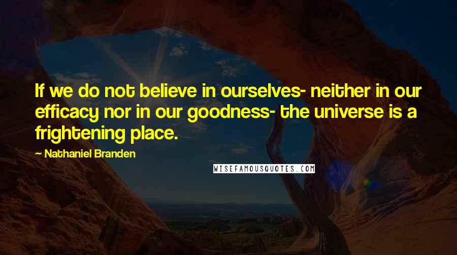 Nathaniel Branden Quotes: If we do not believe in ourselves- neither in our efficacy nor in our goodness- the universe is a frightening place.