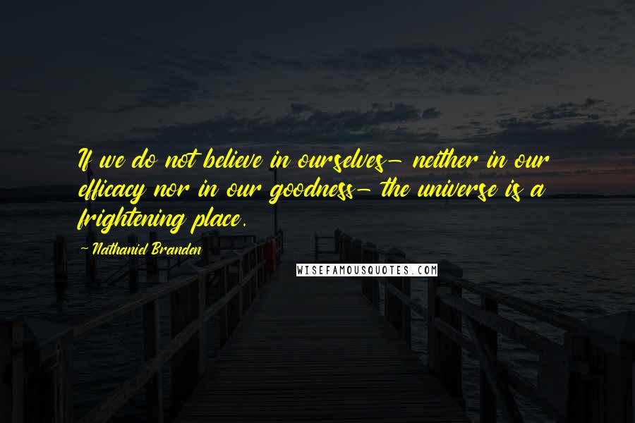 Nathaniel Branden Quotes: If we do not believe in ourselves- neither in our efficacy nor in our goodness- the universe is a frightening place.