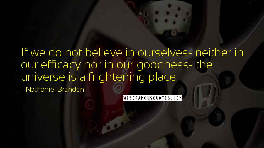 Nathaniel Branden Quotes: If we do not believe in ourselves- neither in our efficacy nor in our goodness- the universe is a frightening place.