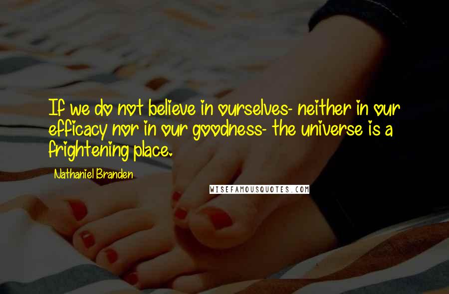 Nathaniel Branden Quotes: If we do not believe in ourselves- neither in our efficacy nor in our goodness- the universe is a frightening place.