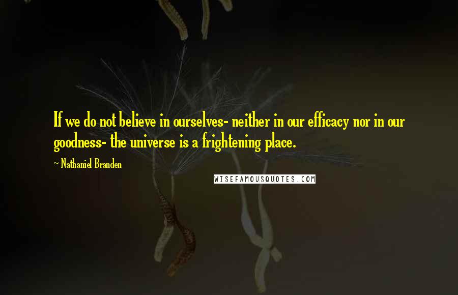 Nathaniel Branden Quotes: If we do not believe in ourselves- neither in our efficacy nor in our goodness- the universe is a frightening place.