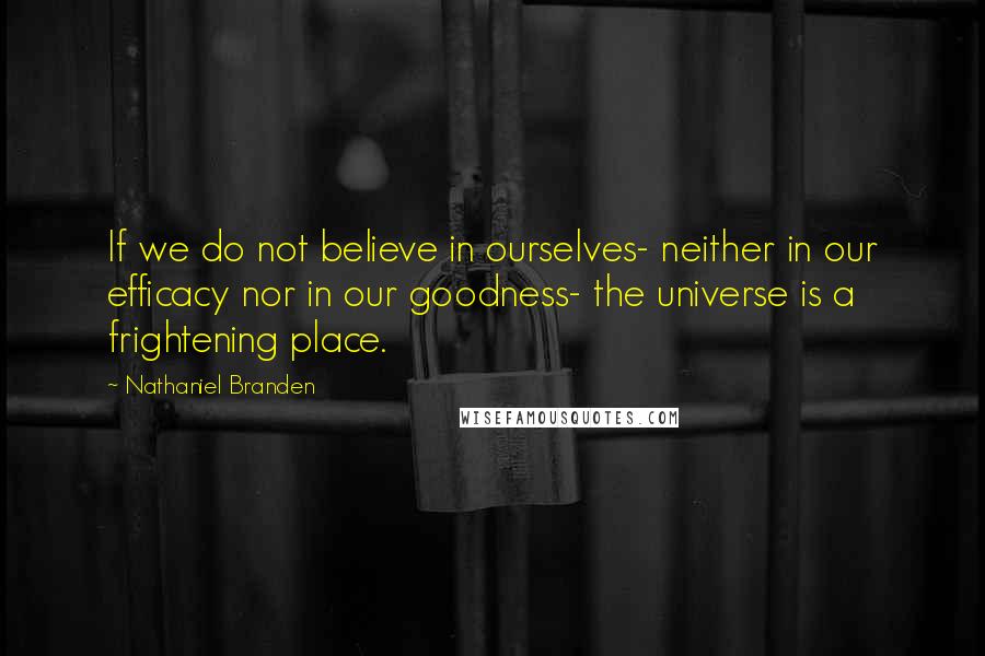 Nathaniel Branden Quotes: If we do not believe in ourselves- neither in our efficacy nor in our goodness- the universe is a frightening place.