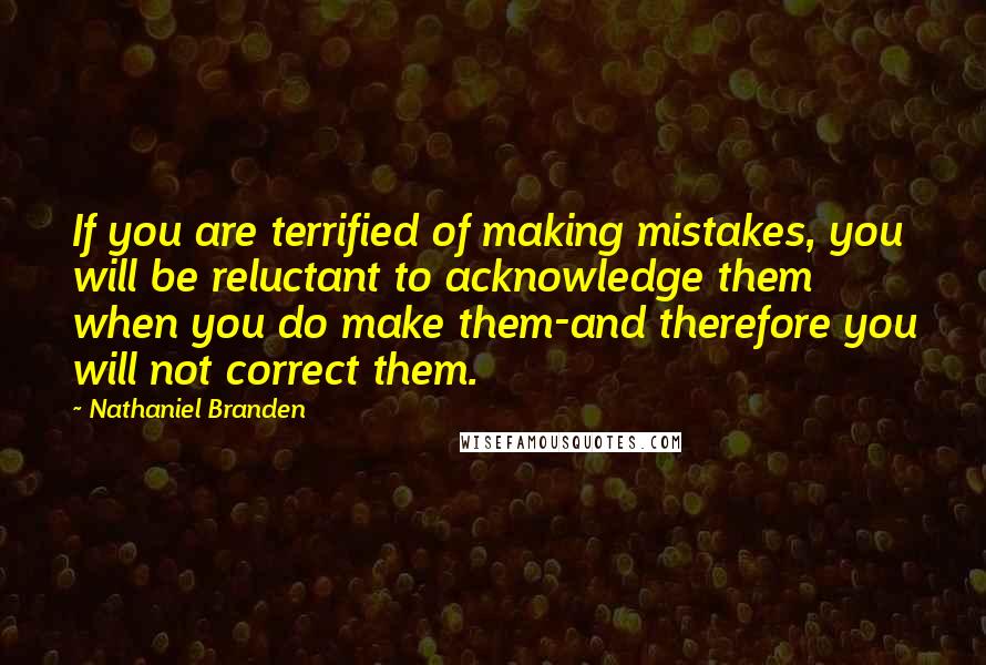 Nathaniel Branden Quotes: If you are terrified of making mistakes, you will be reluctant to acknowledge them when you do make them-and therefore you will not correct them.