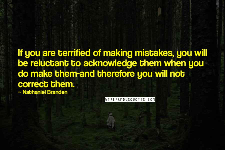 Nathaniel Branden Quotes: If you are terrified of making mistakes, you will be reluctant to acknowledge them when you do make them-and therefore you will not correct them.