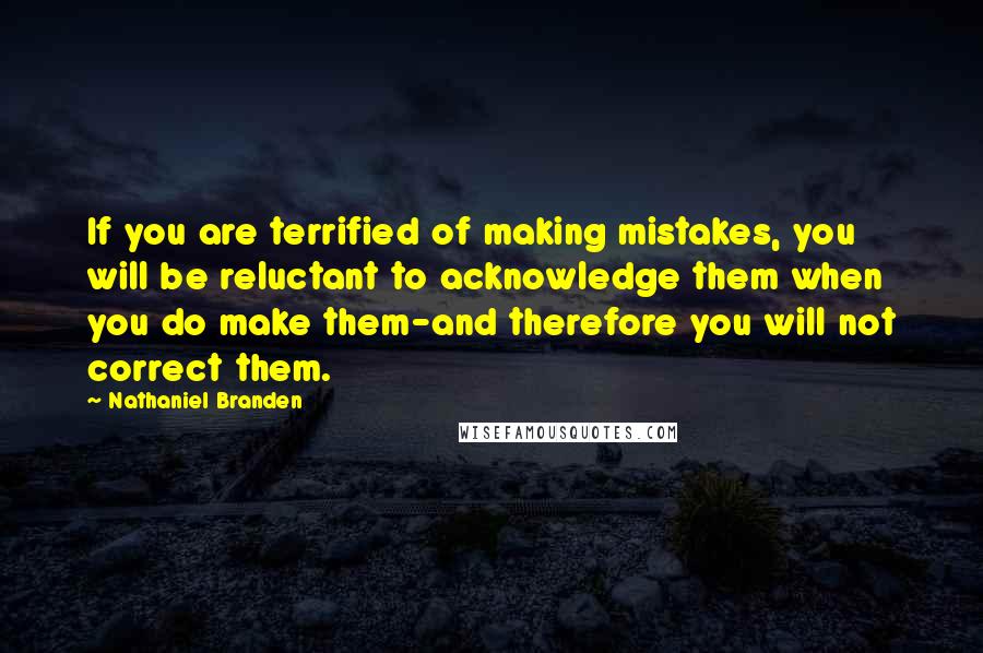 Nathaniel Branden Quotes: If you are terrified of making mistakes, you will be reluctant to acknowledge them when you do make them-and therefore you will not correct them.