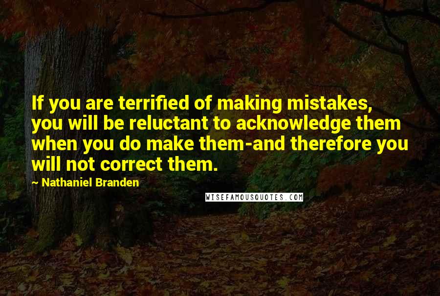 Nathaniel Branden Quotes: If you are terrified of making mistakes, you will be reluctant to acknowledge them when you do make them-and therefore you will not correct them.