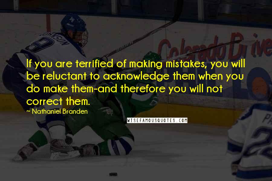 Nathaniel Branden Quotes: If you are terrified of making mistakes, you will be reluctant to acknowledge them when you do make them-and therefore you will not correct them.