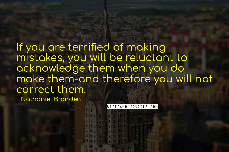 Nathaniel Branden Quotes: If you are terrified of making mistakes, you will be reluctant to acknowledge them when you do make them-and therefore you will not correct them.