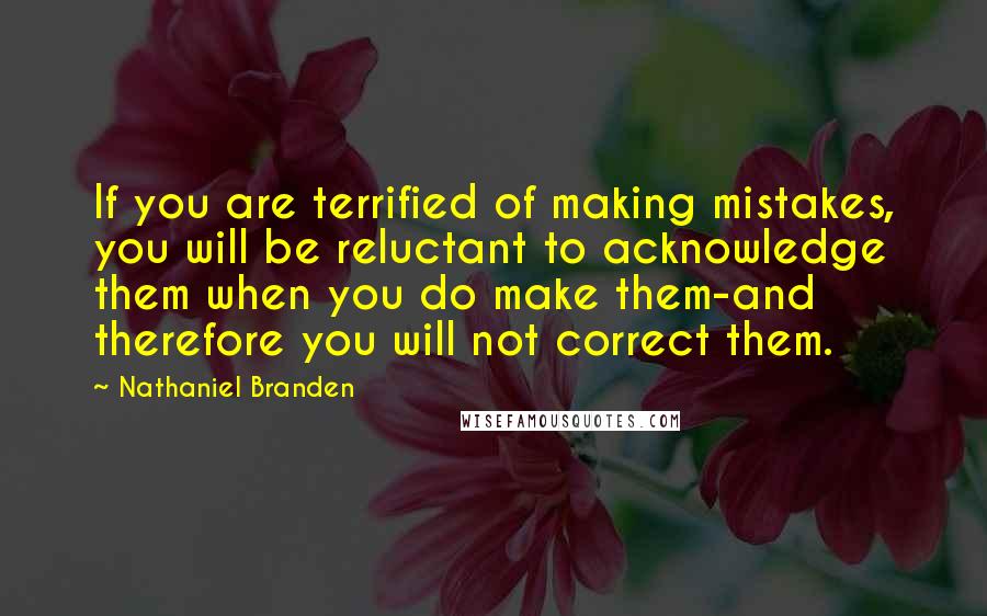 Nathaniel Branden Quotes: If you are terrified of making mistakes, you will be reluctant to acknowledge them when you do make them-and therefore you will not correct them.