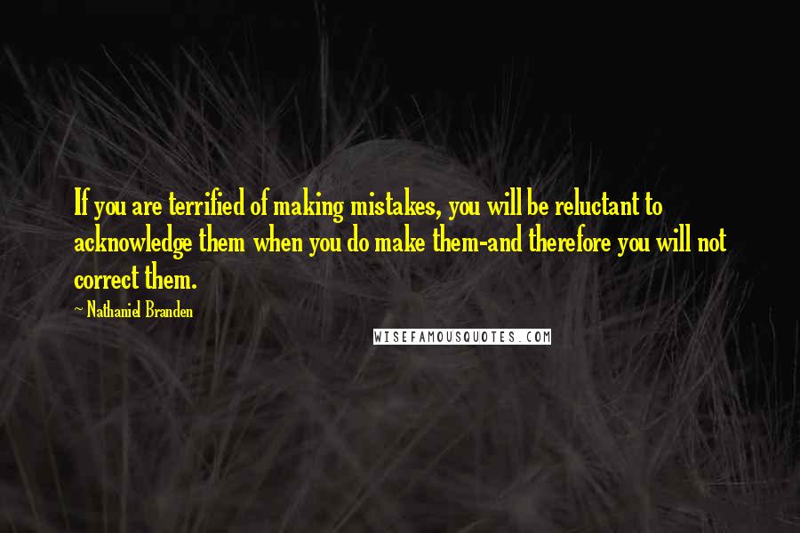 Nathaniel Branden Quotes: If you are terrified of making mistakes, you will be reluctant to acknowledge them when you do make them-and therefore you will not correct them.