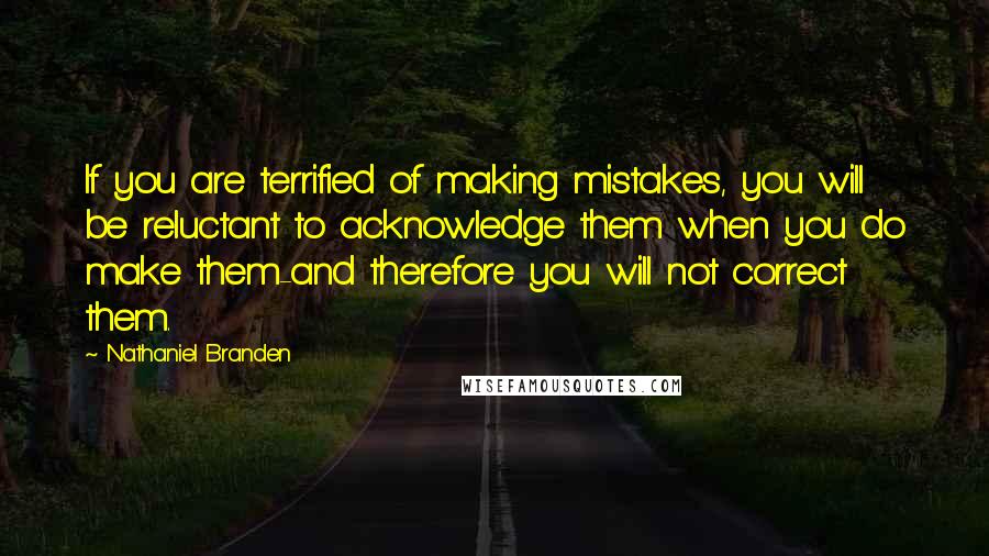 Nathaniel Branden Quotes: If you are terrified of making mistakes, you will be reluctant to acknowledge them when you do make them-and therefore you will not correct them.