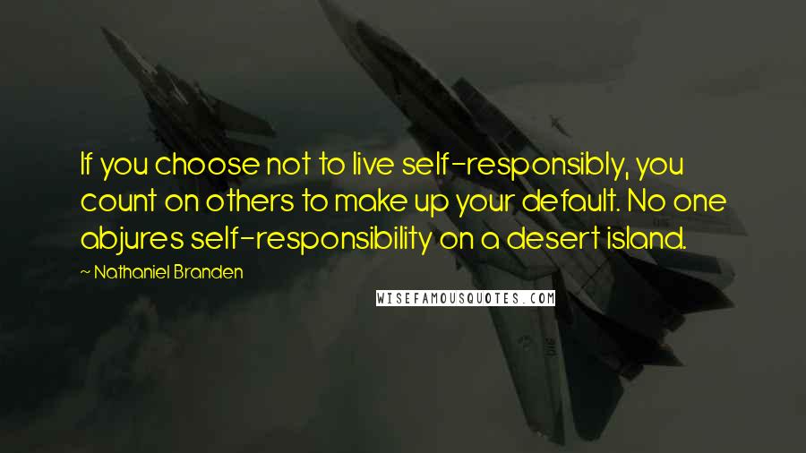 Nathaniel Branden Quotes: If you choose not to live self-responsibly, you count on others to make up your default. No one abjures self-responsibility on a desert island.