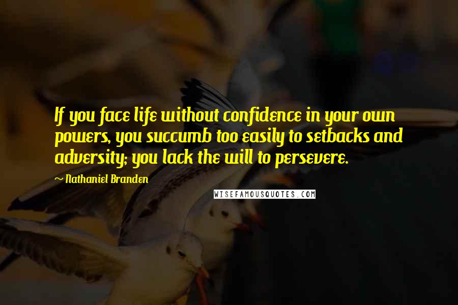 Nathaniel Branden Quotes: If you face life without confidence in your own powers, you succumb too easily to setbacks and adversity; you lack the will to persevere.