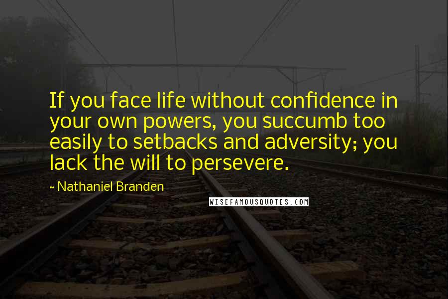 Nathaniel Branden Quotes: If you face life without confidence in your own powers, you succumb too easily to setbacks and adversity; you lack the will to persevere.