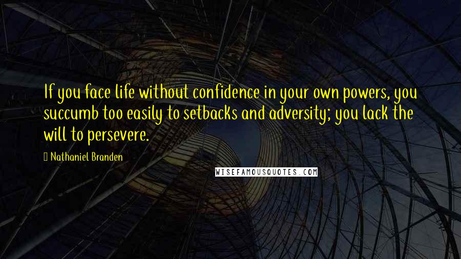 Nathaniel Branden Quotes: If you face life without confidence in your own powers, you succumb too easily to setbacks and adversity; you lack the will to persevere.