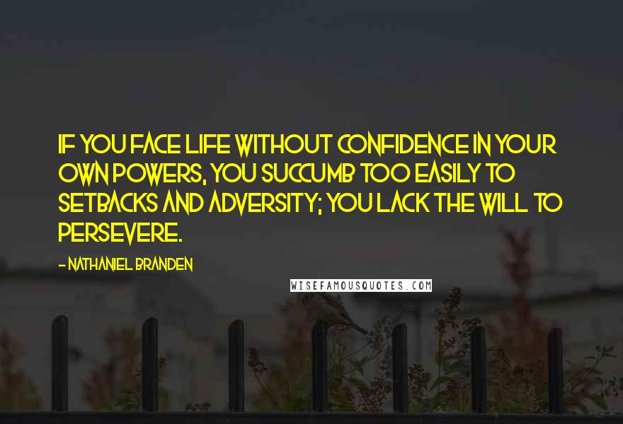 Nathaniel Branden Quotes: If you face life without confidence in your own powers, you succumb too easily to setbacks and adversity; you lack the will to persevere.