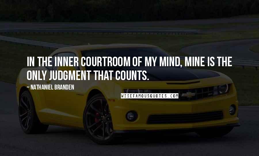 Nathaniel Branden Quotes: In the inner courtroom of my mind, mine is the only judgment that counts.