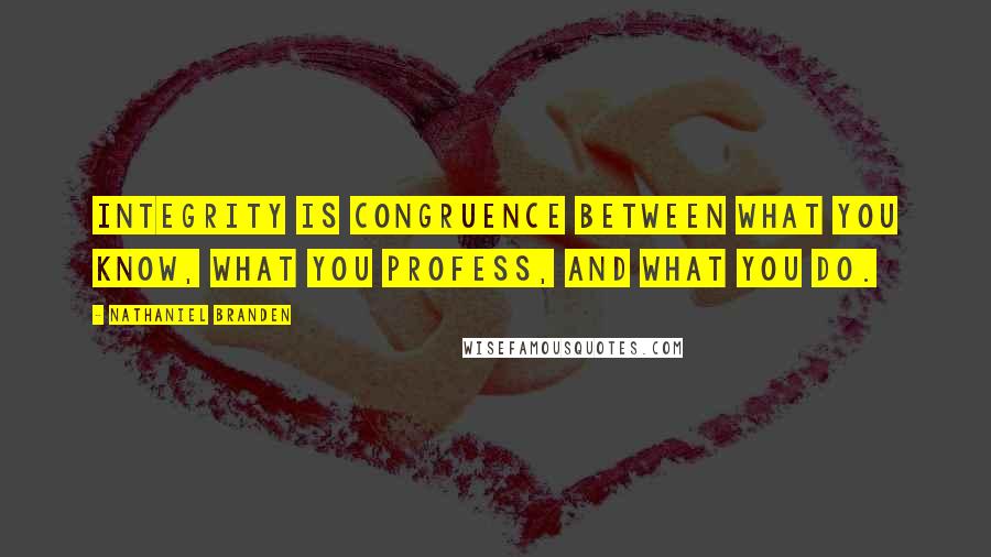 Nathaniel Branden Quotes: Integrity is congruence between what you know, what you profess, and what you do.