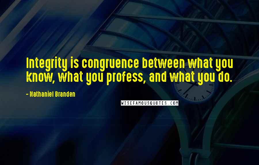 Nathaniel Branden Quotes: Integrity is congruence between what you know, what you profess, and what you do.