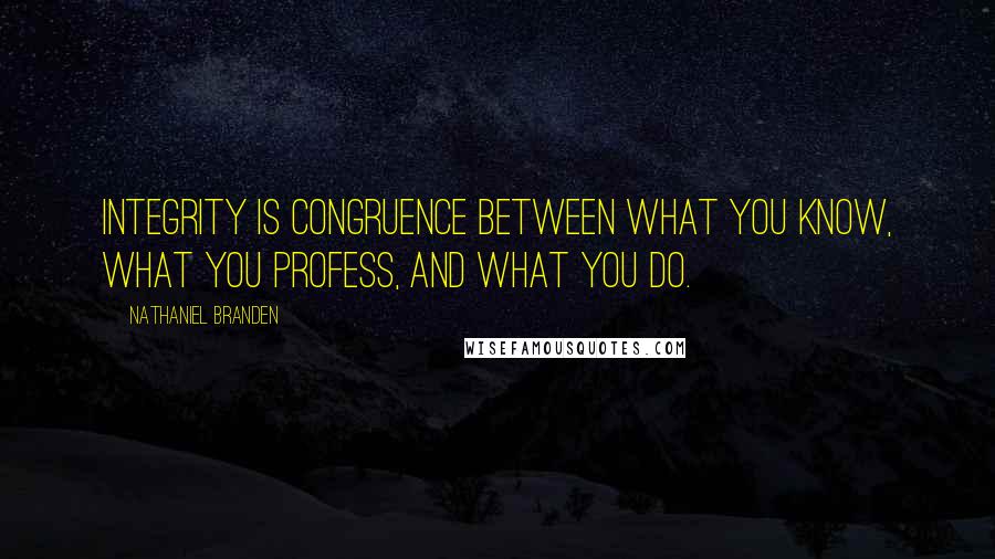 Nathaniel Branden Quotes: Integrity is congruence between what you know, what you profess, and what you do.