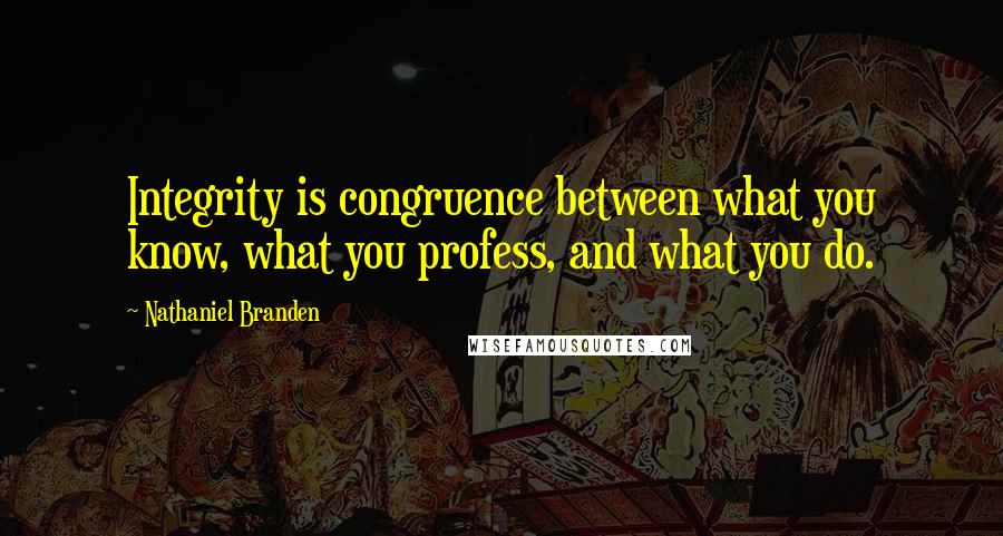 Nathaniel Branden Quotes: Integrity is congruence between what you know, what you profess, and what you do.