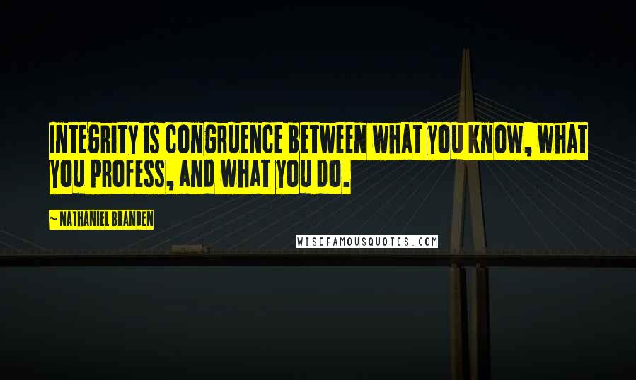 Nathaniel Branden Quotes: Integrity is congruence between what you know, what you profess, and what you do.