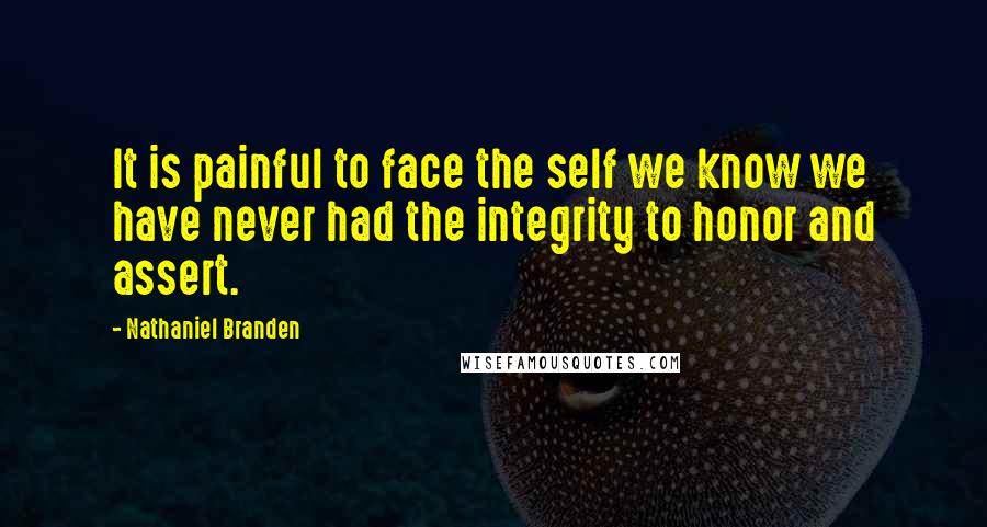 Nathaniel Branden Quotes: It is painful to face the self we know we have never had the integrity to honor and assert.