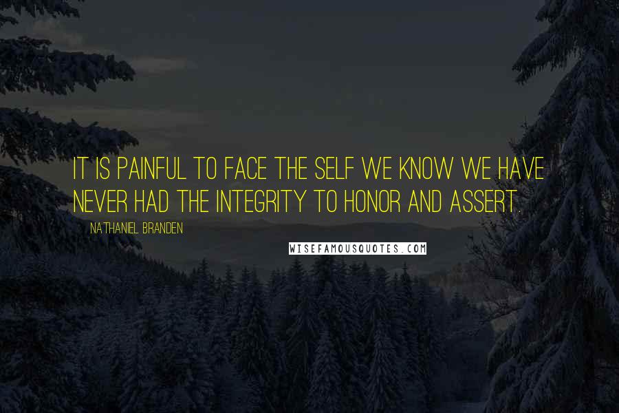 Nathaniel Branden Quotes: It is painful to face the self we know we have never had the integrity to honor and assert.