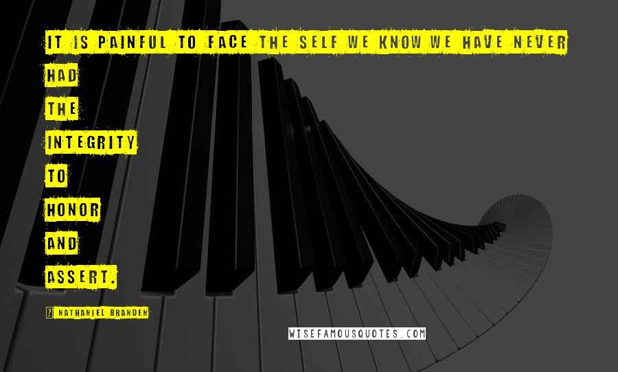 Nathaniel Branden Quotes: It is painful to face the self we know we have never had the integrity to honor and assert.