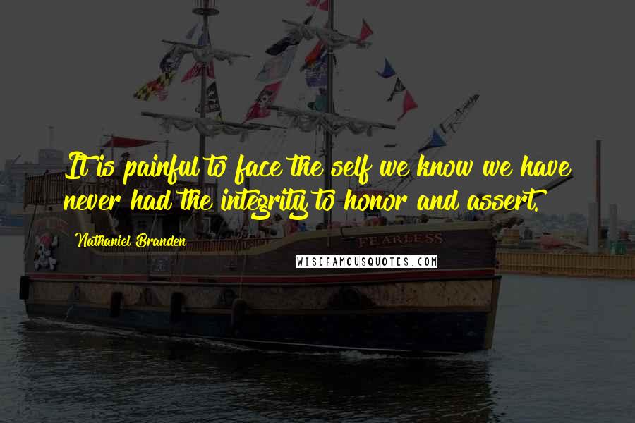 Nathaniel Branden Quotes: It is painful to face the self we know we have never had the integrity to honor and assert.