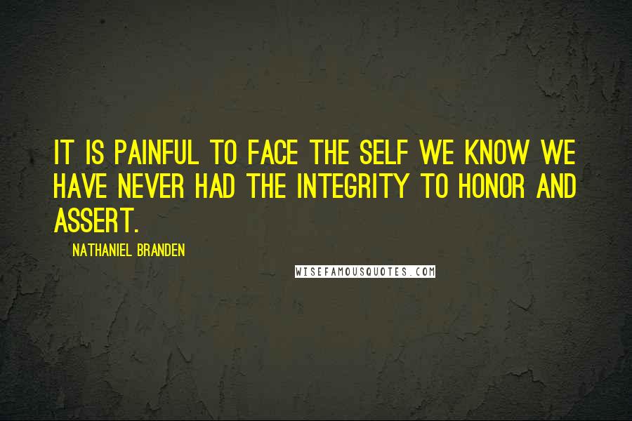 Nathaniel Branden Quotes: It is painful to face the self we know we have never had the integrity to honor and assert.