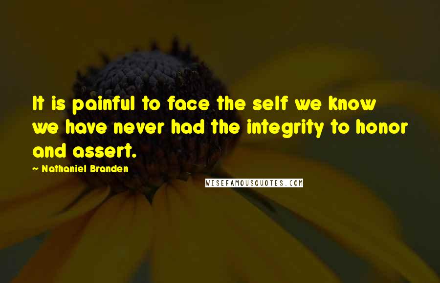 Nathaniel Branden Quotes: It is painful to face the self we know we have never had the integrity to honor and assert.