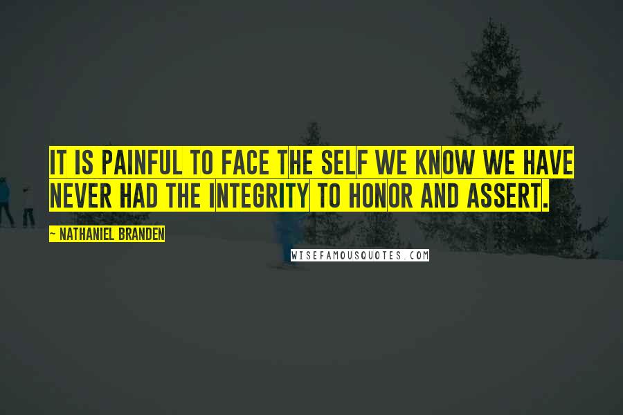 Nathaniel Branden Quotes: It is painful to face the self we know we have never had the integrity to honor and assert.