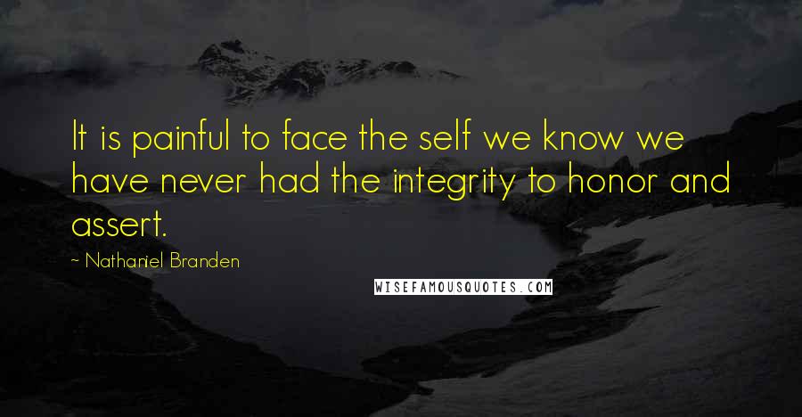 Nathaniel Branden Quotes: It is painful to face the self we know we have never had the integrity to honor and assert.