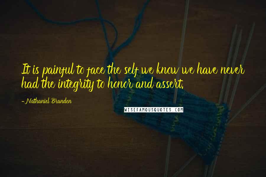 Nathaniel Branden Quotes: It is painful to face the self we know we have never had the integrity to honor and assert.