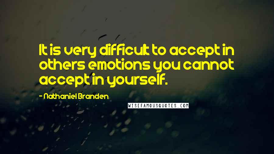 Nathaniel Branden Quotes: It is very difficult to accept in others emotions you cannot accept in yourself.