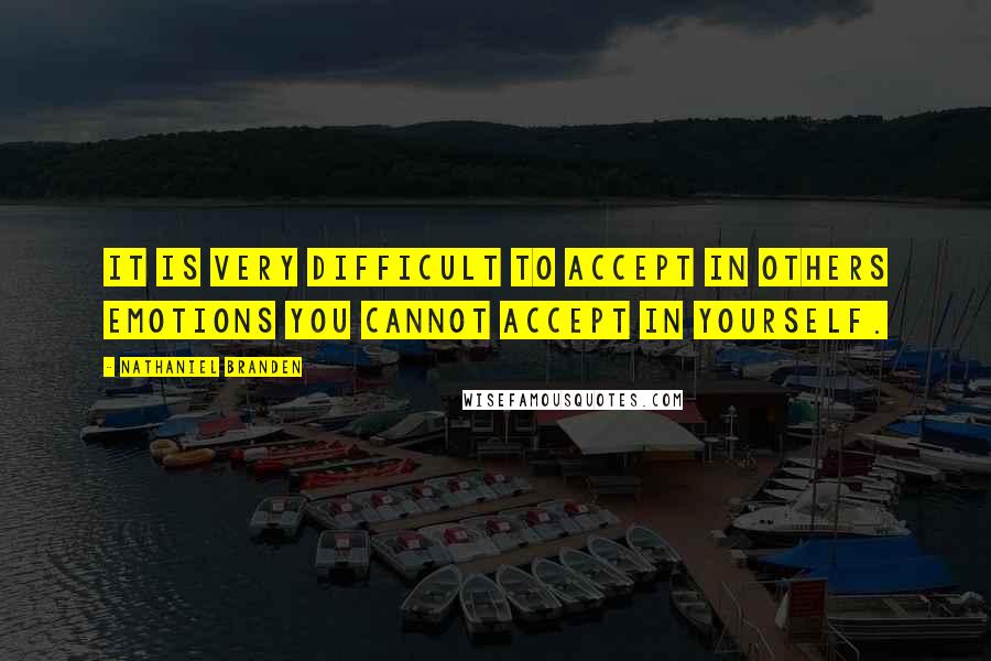 Nathaniel Branden Quotes: It is very difficult to accept in others emotions you cannot accept in yourself.