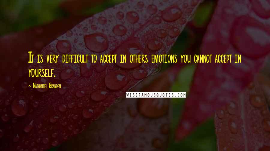 Nathaniel Branden Quotes: It is very difficult to accept in others emotions you cannot accept in yourself.