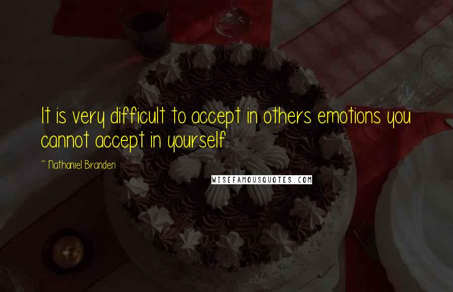 Nathaniel Branden Quotes: It is very difficult to accept in others emotions you cannot accept in yourself.