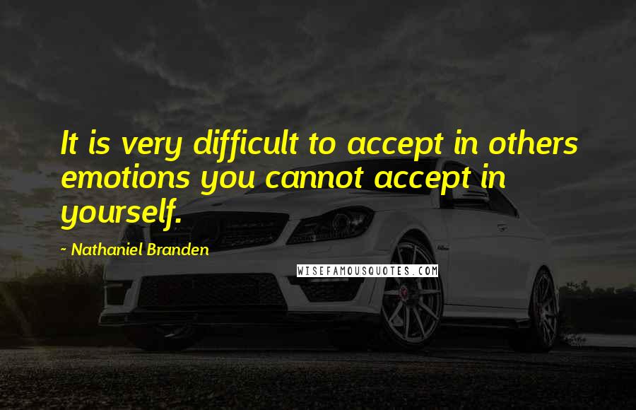 Nathaniel Branden Quotes: It is very difficult to accept in others emotions you cannot accept in yourself.